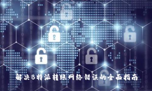 解决B特派转账网络错误的全面指南