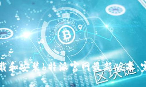 如何下载和安装b特派官网最新版本:完整指南
