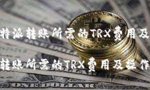 需要了解B特派转账所需的TRX费用及其相关细节
了解B特派转账所需的TRX费用及操作技巧