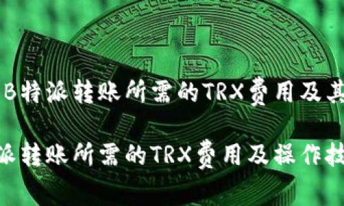 需要了解B特派转账所需的TRX费用及其相关细节
了解B特派转账所需的TRX费用及操作技巧