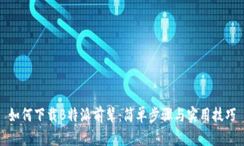 如何下载B特派前辈:简单步骤与实用技巧