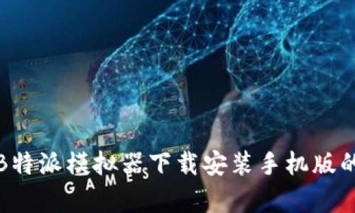 全方位解析B特派模拟器下载安装手机版的步骤与技巧