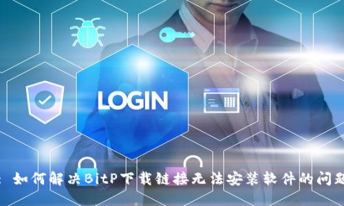 : 如何解决BitP下载链接无法安装软件的问题