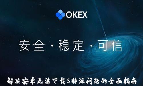 解决安卓无法下载B特派问题的全面指南