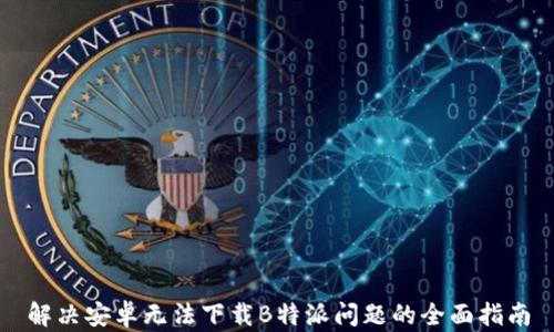 解决安卓无法下载B特派问题的全面指南