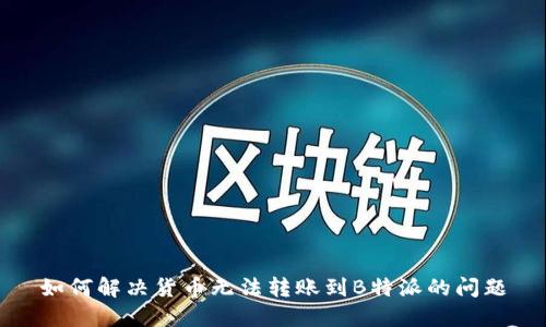 如何解决货币无法转账到B特派的问题