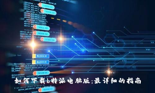 如何下载b特派电脑版:最详细的指南