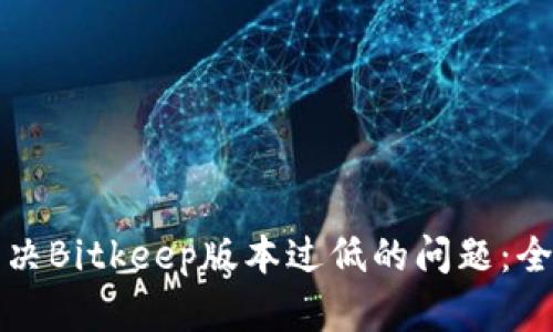 如何解决Bitkeep版本过低的问题:全面指南