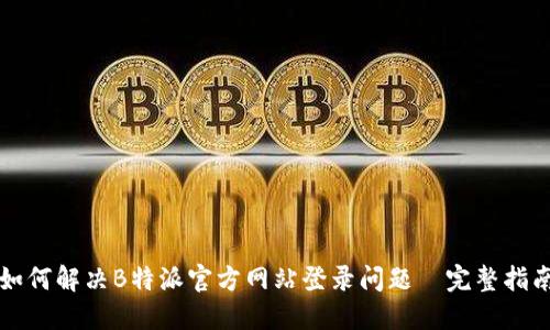 如何解决B特派官方网站登录问题—完整指南