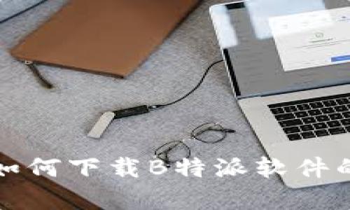 安卓手机如何下载B特派软件的完整指南