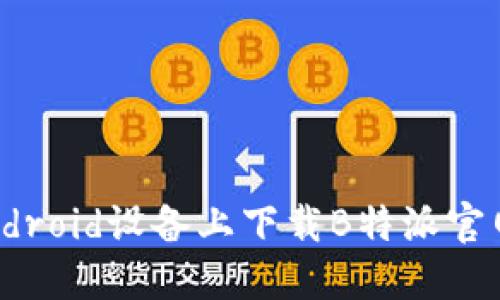 如何在iOS和Android设备上下载B特派官网APP:完整指南