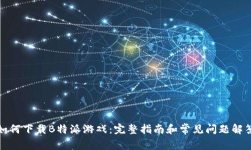 如何下载B特派游戏：完整指南和常见问题解答