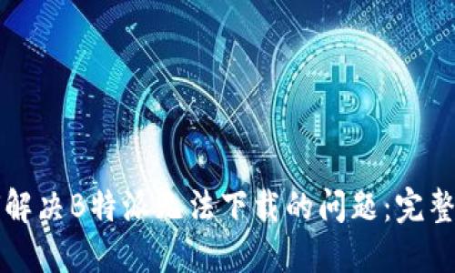 如何解决B特派无法下载的问题:完整指南