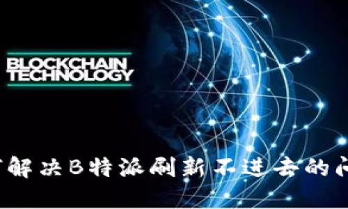 如何解决B特派刷新不进去的问题？