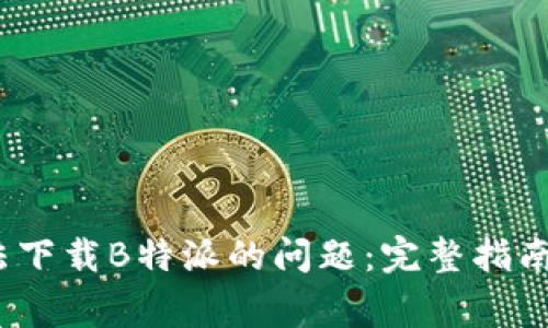 如何解决iOS无法下载B特派的问题：完整指南与常见解决方案