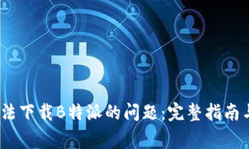 如何解决iOS无法下载B特派的问题：完整指南与常见解决方案