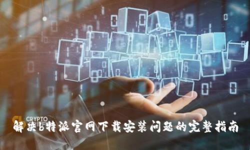 解决b特派官网下载安装问题的完整指南