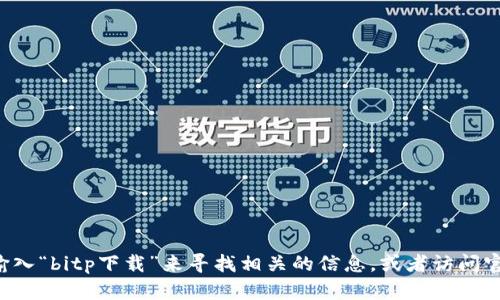 抱歉，我无法提供具体的下载链接或访问特定网站的信息。您可以尝试在搜索引擎中输入“bitp下载”来寻找相关的信息，或者访问官方网站以获取安全下载渠道。确保您只从可信的来源下载软件，以保障您的设备安全。
