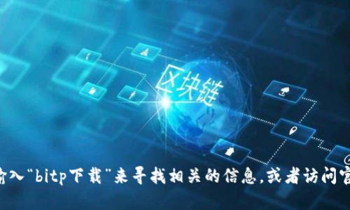 抱歉，我无法提供具体的下载链接或访问特定网站的信息。您可以尝试在搜索引擎中输入“bitp下载”来寻找相关的信息，或者访问官方网站以获取安全下载渠道。确保您只从可信的来源下载软件，以保障您的设备安全。