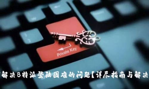 如何解决B特派登陆困难的问题?详尽指南与解决方案