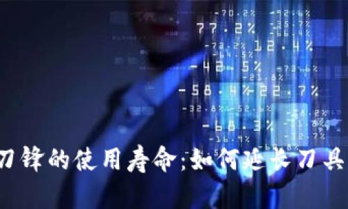 探索B特派刀锋的使用寿命:如何延长刀具的使用时间