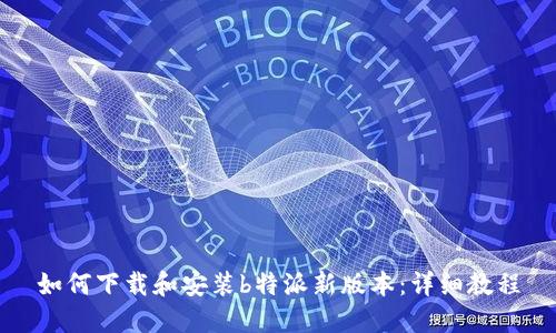 如何下载和安装b特派新版本:详细教程