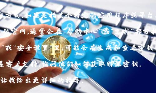 特派密钥在不同的平台或软件中有不同的获取方式。如果是指某个特定的应用程序或平台上的特派密钥，以下建议可能会对你有所帮助。

1. **官网查找**：访问你所使用的服务或平台的官网，通常会在“帮助中心”或“支持”部分找到相关的文档和指南。

2. **账户设置**：登录你的账户，在“账户设置”或“安全设置”里，可能会有生成和查看密钥的选项。

3. **客户支持**：如果自主查找无果，可以联系客户支持，询问他们如何获取特派密钥。

如果有具体的平台或应用，提供更多信息能够让我给出更详细的指导。
