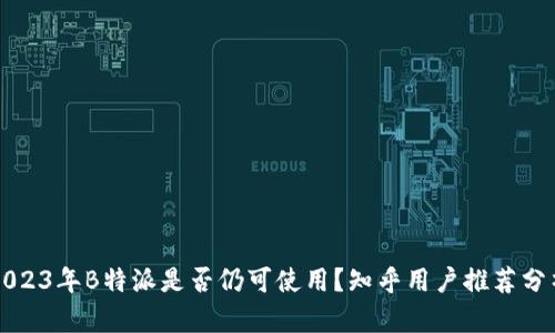 2023年B特派是否仍可使用?知乎用户推荐分析