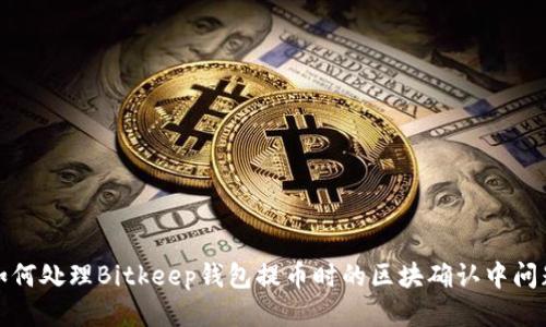 如何处理Bitkeep钱包提币时的区块确认中问题