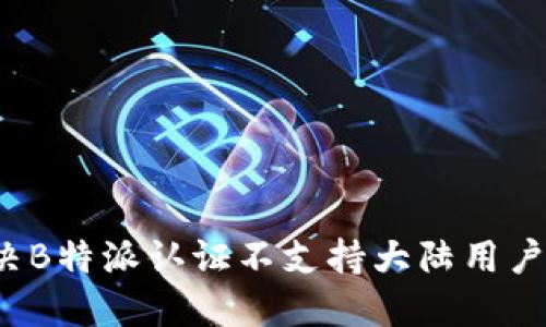 如何解决B特派认证不支持大陆用户的问题?