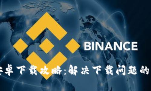 比特派安卓下载攻略:解决下载问题的全面指南