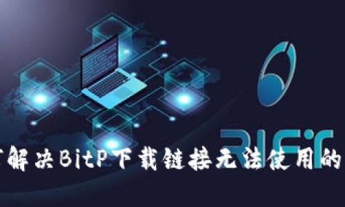 如何解决BitP下载链接无法使用的问题