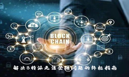 解决B特派无法登陆问题的终极指南
