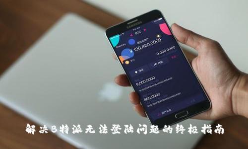 解决B特派无法登陆问题的终极指南