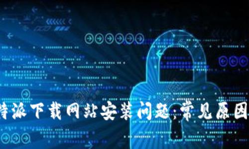 如何解决b特派下载网站安装问题:常见原因及解决方案