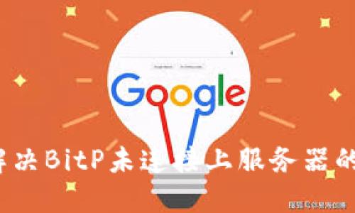 如何解决BitP未连接上服务器的问题?