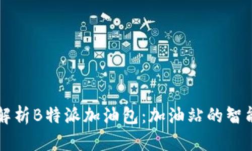全面解析B特派加油包:加油站的智能助手