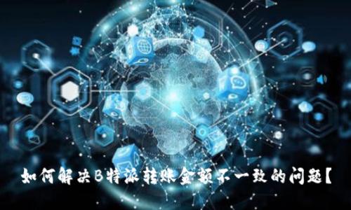 如何解决B特派转账金额不一致的问题?