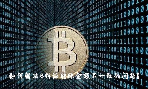 如何解决B特派转账金额不一致的问题?