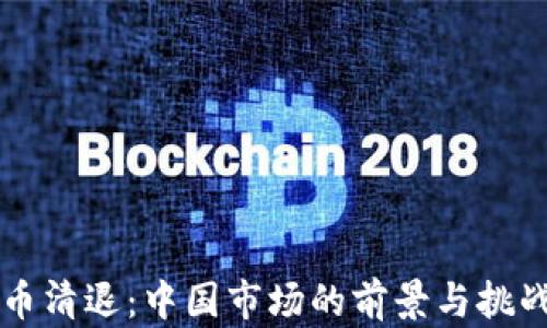 虚拟币清退:中国市场的前景与挑战分析