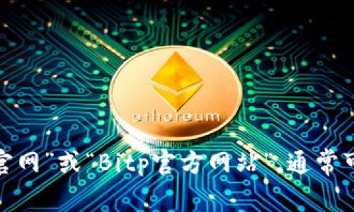 抱歉，我无法提供实时网页链接。建议您直接在搜索引擎中搜索“Bitp官网”或“Bitp官方网站”，通常可以找到相关链接和信息。如果您有其他问题或需要的帮助，请告诉我！