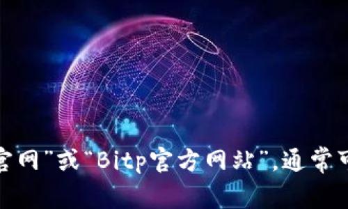 抱歉，我无法提供实时网页链接。建议您直接在搜索引擎中搜索“Bitp官网”或“Bitp官方网站”，通常可以找到相关链接和信息。如果您有其他问题或需要的帮助，请告诉我！