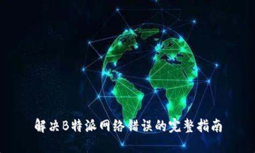 解决B特派网络错误的完整指南