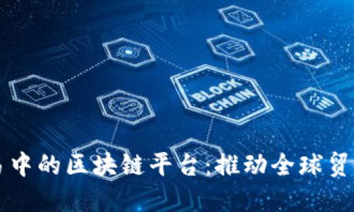 跨境贸易中的区块链平台:推动全球贸易新变革