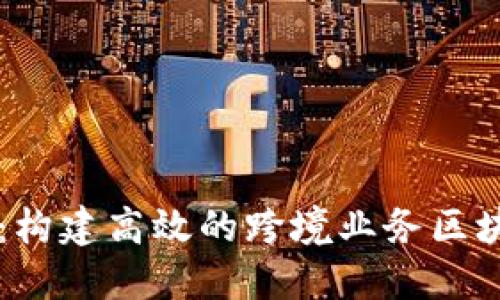 助力全球化:构建高效的跨境业务区块链服务平台