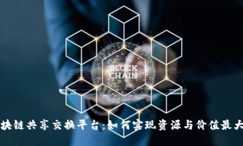 区块链共享交换平台:如何实现资源与价值最大化