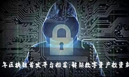 2021年区块链首发平台推荐:解锁数字资产投资新机遇