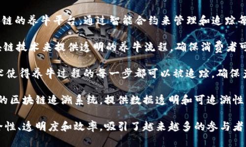 用区块链养肉牛的平台有很多，其中一些较为知名的包括：

1. **牛币（CattleCoin）**：一个基于区块链的养牛平台，通过智能合约来管理和追踪每头牛的成长和健康状况。

2. **牧云（MuYun）**：这个平台利用区块链技术来提供透明的养牛流程，确保消费者可以追溯到每一头肉牛的来源和养殖过程。

3. **ChainCow**：该平台通过区块链技术使得养牛过程的每一步都可以被追踪，确保产品的质量与安全。

4. **牛链（CattleChain）**：专注于肉牛的区块链追溯系统，提供数据透明和可追溯性，帮助农民和消费者建立信任。

这些平台利用区块链技术来提高食品安全性、透明度和效率，吸引了越来越多的参与者。