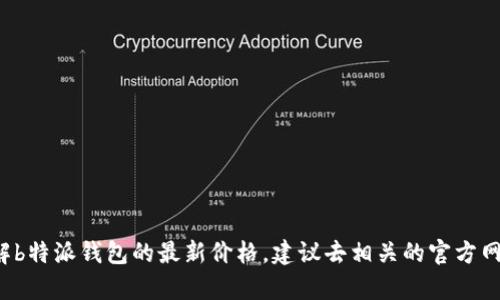 抱歉，我无法提供实时的市场信息或价格。如果你想了解b特派钱包的最新价格，建议去相关的官方网站或市场平台查询。如果你有其他问题，欢迎随时询问！