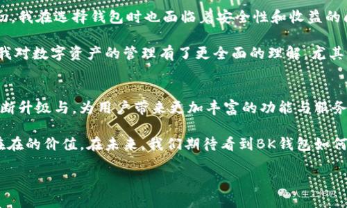 2023年最佳BK钱包推荐：安全、便捷与高收益/  
BK钱包,数字钱包,虚拟货币,安全性,收益/guanjianci

引言：什么是BK钱包？
随着数字货币的快速发展，越来越多的人开始关注如何更好地管理和存储他们的虚拟资产。在这个背景下，BK钱包作为一种新兴的数字钱包解决方案，逐渐进入大众的视野。那么，BK钱包到底是什么？它的功能和优势又在哪里呢？

BK钱包是一种专为数字资产存储和交易而设计的钱包，支持多种热门的虚拟货币。与传统的法币钱包不同，BK钱包不仅提供资产管理的功能，还能实现高效的交易、实时的市场数据监测和安全的隐私保护。

BK钱包的核心优势
在选择数字钱包的过程中，我们首先要关注其核心优势。BK钱包具有以下几个显著特点：

ol
  listrong安全性/strong：BK钱包采用多重加密技术，确保用户的资产不易受到攻击。此外，用户可以选择使用硬件钱包进行更安全的存储，这在面对网络攻击时，无疑增添了一层保护。/li
  listrong便捷性/strong：BK钱包的用户界面经过精心设计，即使是新手用户也能轻松上手。通过简单的操作，用户可以迅速查看资产状况、进行交易或转账。/li
  listrong收益增长/strong：BK钱包在某些场景下提供额外的收益增长方案，比如通过质押（Staking）获取收益。用户可以在持有资产的同时，获取额外的收益，这在传统的法币存款中是难以实现的。/li
  listrong多币种支持/strong：BK钱包支持多种数字货币，比如比特币、以太坊、莱特币等。用户可以在一个平台上管理多种资产，省去了在不同平台之间切换的烦恼。/li
  listrong实时监控市场数据/strong：BK钱包提供实时的市场分析工具，让用户能够实时跟踪自己投资的表现，及时调整投资策略。/li
/ol

选择BK钱包需考虑的因素
在向大家推荐具体的BK钱包之前，了解在选择BK钱包时需要考虑哪些因素是相当重要的。首先，安全性是重中之重，建议选择那些口碑良好、拥有强大技术支持的钱包。其次，便捷性对于非专业用户尤为重要，这直接关系到用户的使用体验。最后，收益选择是一个复杂话题，用户应根据个人的理财规划进行观察和选择。

具体推荐：2023年最佳BK钱包
在深入探讨BK钱包的特性之后，我们进入实际推荐环节。以下是2023年值得推荐的几款BK钱包：

ul
  listrongTrust Wallet/strong：这款钱包支持多种加密货币，并且其私钥存储在用户的设备上，安全性极高。同时，Trust Wallet还支持用户通过质押获取收益。即使是一名新手用户，也能通过直观的界面轻松使用。/li
  listrongMetaMask/strong：作为以太坊网络上最流行的钱包之一，MetaMask的扩展程序增加了很大的便捷性，使用户能够直接在浏览器中访问去中心化应用。此外，MetaMask也在持续用户体验，帮助用户更好地进行数字资产的管理。/li
  listrongExodus/strong：这款钱包以其优秀的用户界面和多种功能而受到用户的青睐，支持多币种管理并提供实时的市场数据监控。Exodus还推出了桌面和移动版本，满足不同用户的需求。/li
  listrongAtomic Wallet/strong：Atomic Wallet的最大亮点在于其去中心化的交易功能，允许用户在钱包内部进行资产兑换，而不需要将资产转移到其他平台。此外，用户也能利用其质押功能赚取被动收入。/li
  listrongCoinbase Wallet/strong：作为老牌数字货币交易平台，Coinbase的Wallet版本提供了强大的安全功能，且用户可以在无需托管的情况下进行交易，非常适合那些安全意识强的用户。/li
/ul

使用BK钱包的个人经验分享
我个人在使用BK钱包的过程中，收获颇多。不仅仅是在资产管理上，BK钱包的便捷性和实时监控功能让我的投资决策变得更加高效。最初，我在选择钱包时也面临着安全性和收益的问题。一开始我选择的是一款知名度较高的钱包，但由于没有做好资产的分散管理，导致在某次网络攻击中损失了一部分资产。

从那以后，我开始更关注安全性，同时也试着使用BK钱包中支持质押的功能。通过将部分资产进行质押，我开始获得一些额外收益，这让我对数字资产的管理有了更全面的理解。尤其是在市场波动较大的时候，我可以根据实时数据调整我的投资策略，这样的灵活性对于我来说至关重要。

总结与未来展望
综上所述，BK钱包因其安全性、便捷性以及投资收益的潜力，正成为越来越多用户的选择。在信息技术持续革新的背景下，BK钱包也将不断升级与，为用户带来更加丰富的功能与服务。

如果你正在寻找一款适合自己需求的数字钱包，不妨考虑BK钱包。无论是在安全性上、还是便捷性以及收益上，它都可以为你带来实实在在的价值。在未来，我们期待看到BK钱包如何继续进步，创造更加美好的数字资产管理体验。 

最后，无论选择哪款BK钱包，记得始终保持警惕，做好资产安全的防范措施。希望你能在数字货币的世界中找到属于自己的财富之路！